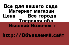 Все для вашего сада!!!!Интернет магазин › Цена ­ 1 - Все города  »    . Тверская обл.,Вышний Волочек г.